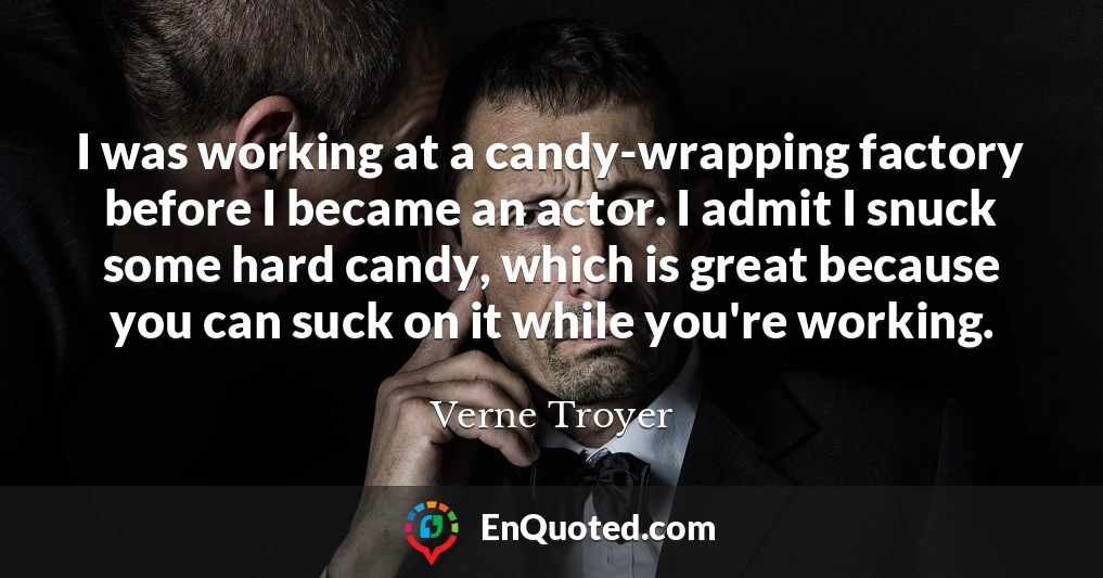 I was working at a candy-wrapping factory before I became an actor. I admit I snuck some hard candy, which is great because you can suck on it while you're working.