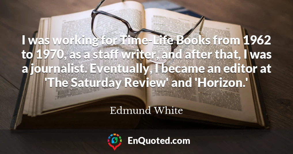 I was working for Time-Life Books from 1962 to 1970, as a staff writer, and after that, I was a journalist. Eventually, I became an editor at 'The Saturday Review' and 'Horizon.'