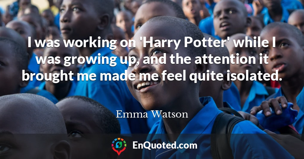 I was working on 'Harry Potter' while I was growing up, and the attention it brought me made me feel quite isolated.