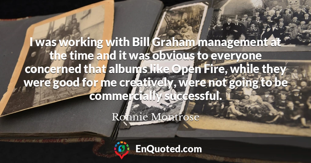 I was working with Bill Graham management at the time and it was obvious to everyone concerned that albums like Open Fire, while they were good for me creatively, were not going to be commercially successful.