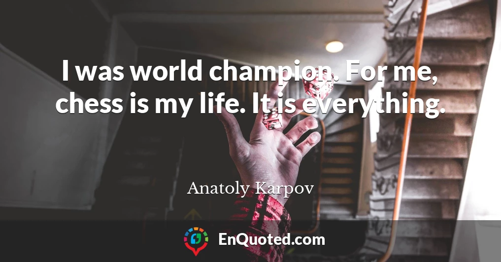 I was world champion. For me, chess is my life. It is everything.