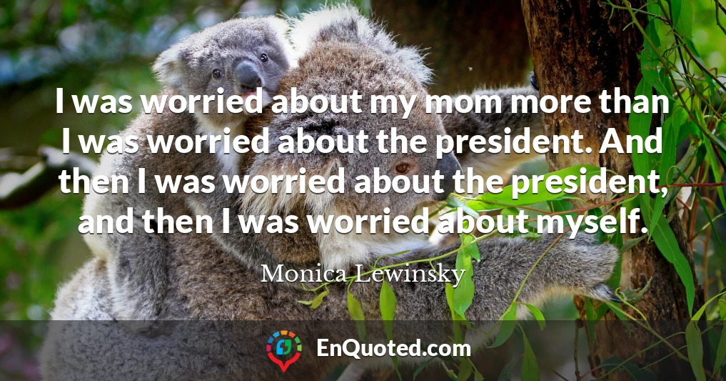 I was worried about my mom more than I was worried about the president. And then I was worried about the president, and then I was worried about myself.