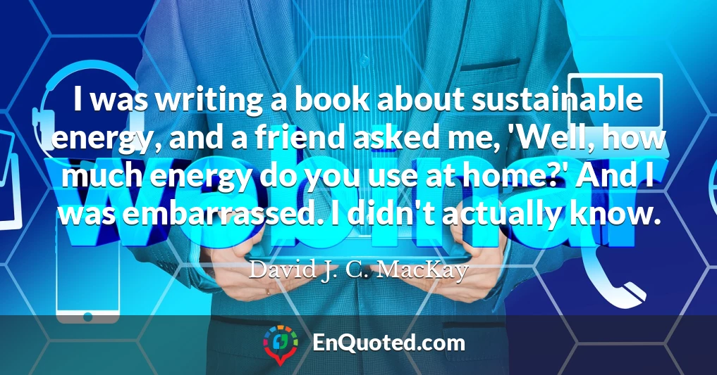 I was writing a book about sustainable energy, and a friend asked me, 'Well, how much energy do you use at home?' And I was embarrassed. I didn't actually know.