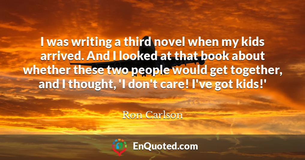 I was writing a third novel when my kids arrived. And I looked at that book about whether these two people would get together, and I thought, 'I don't care! I've got kids!'