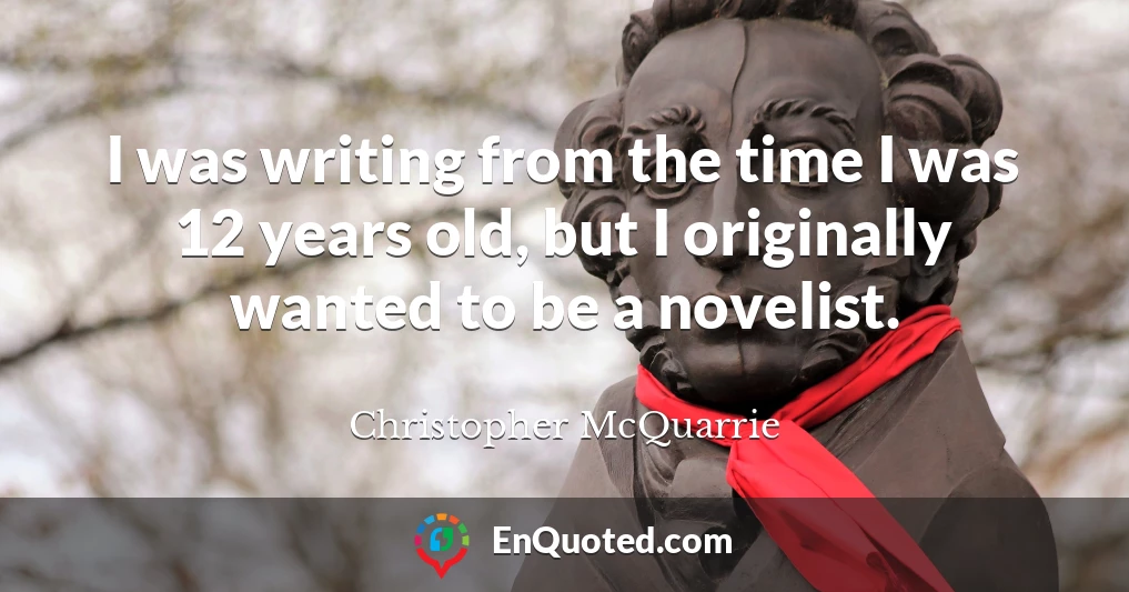 I was writing from the time I was 12 years old, but I originally wanted to be a novelist.