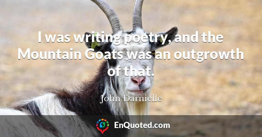 I was writing poetry, and the Mountain Goats was an outgrowth of that.