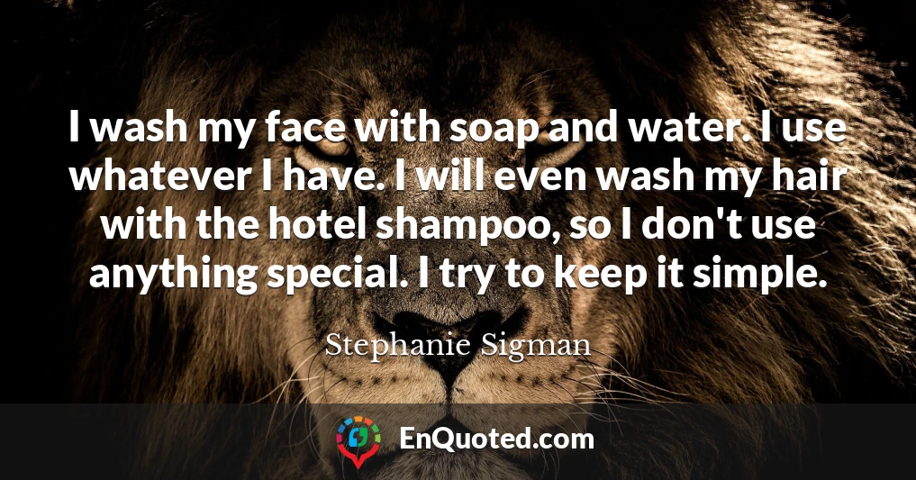 I wash my face with soap and water. I use whatever I have. I will even wash my hair with the hotel shampoo, so I don't use anything special. I try to keep it simple.