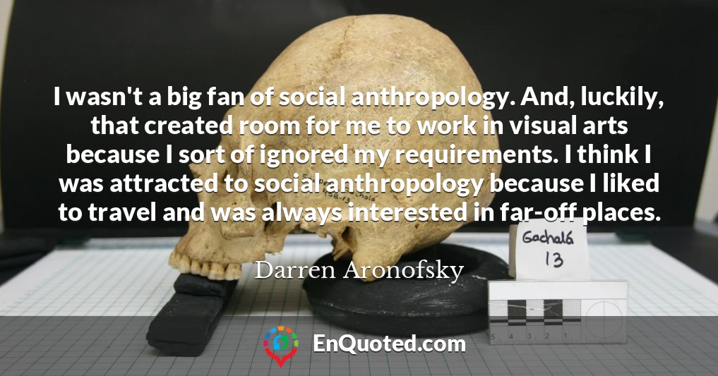 I wasn't a big fan of social anthropology. And, luckily, that created room for me to work in visual arts because I sort of ignored my requirements. I think I was attracted to social anthropology because I liked to travel and was always interested in far-off places.