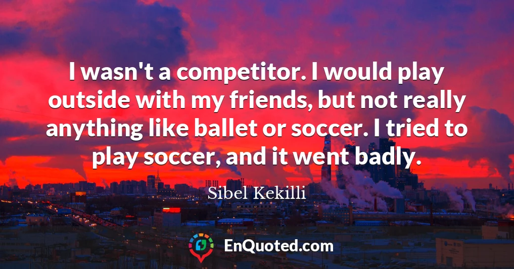 I wasn't a competitor. I would play outside with my friends, but not really anything like ballet or soccer. I tried to play soccer, and it went badly.