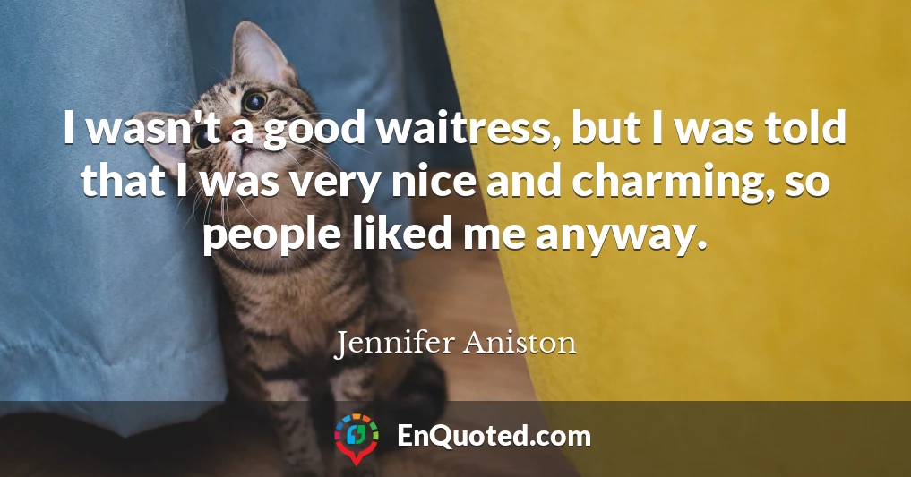 I wasn't a good waitress, but I was told that I was very nice and charming, so people liked me anyway.
