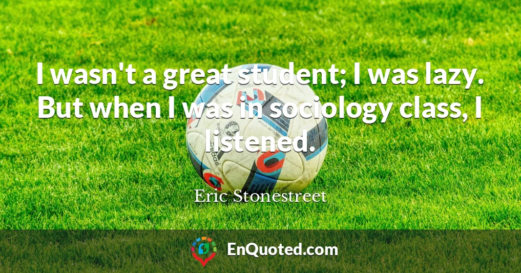 I wasn't a great student; I was lazy. But when I was in sociology class, I listened.