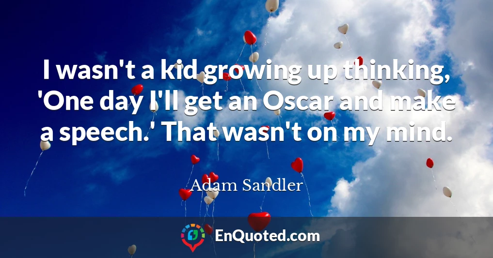 I wasn't a kid growing up thinking, 'One day I'll get an Oscar and make a speech.' That wasn't on my mind.