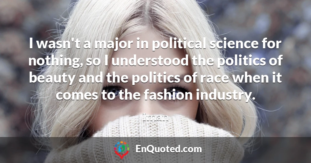 I wasn't a major in political science for nothing, so I understood the politics of beauty and the politics of race when it comes to the fashion industry.