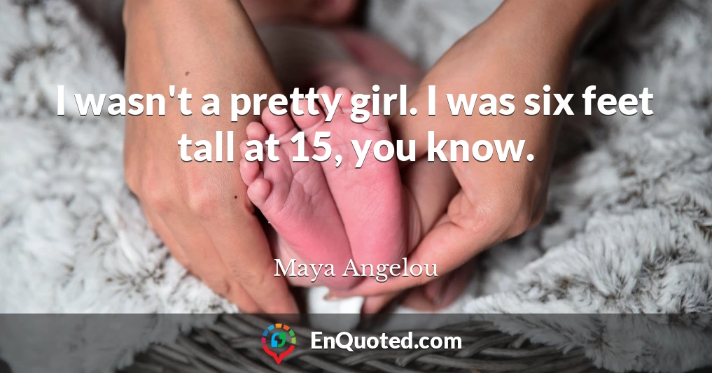 I wasn't a pretty girl. I was six feet tall at 15, you know.