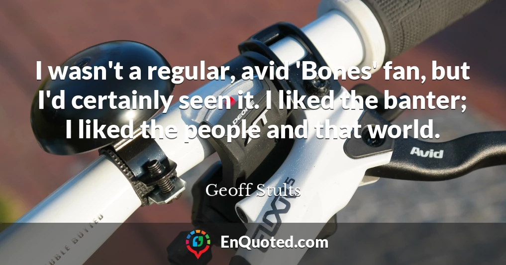 I wasn't a regular, avid 'Bones' fan, but I'd certainly seen it. I liked the banter; I liked the people and that world.