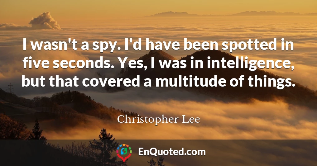 I wasn't a spy. I'd have been spotted in five seconds. Yes, I was in intelligence, but that covered a multitude of things.