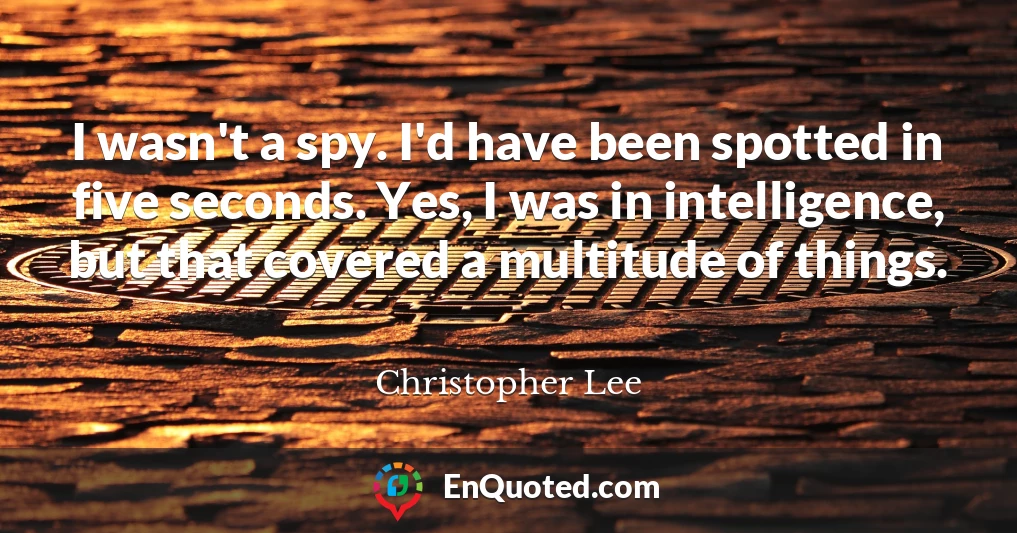 I wasn't a spy. I'd have been spotted in five seconds. Yes, I was in intelligence, but that covered a multitude of things.