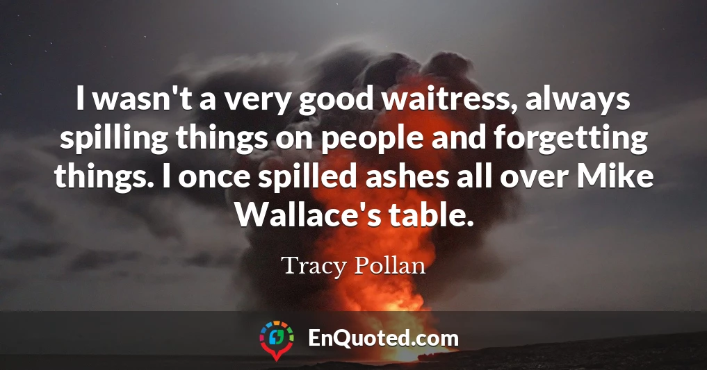 I wasn't a very good waitress, always spilling things on people and forgetting things. I once spilled ashes all over Mike Wallace's table.