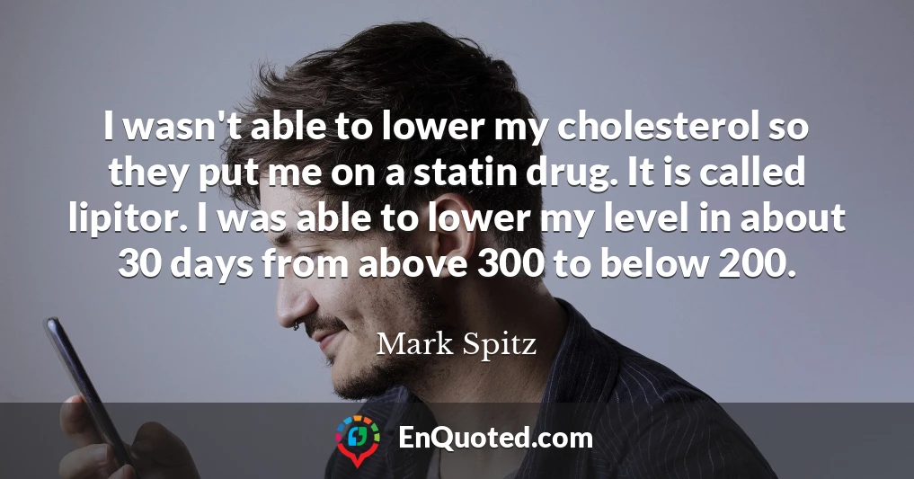 I wasn't able to lower my cholesterol so they put me on a statin drug. It is called lipitor. I was able to lower my level in about 30 days from above 300 to below 200.