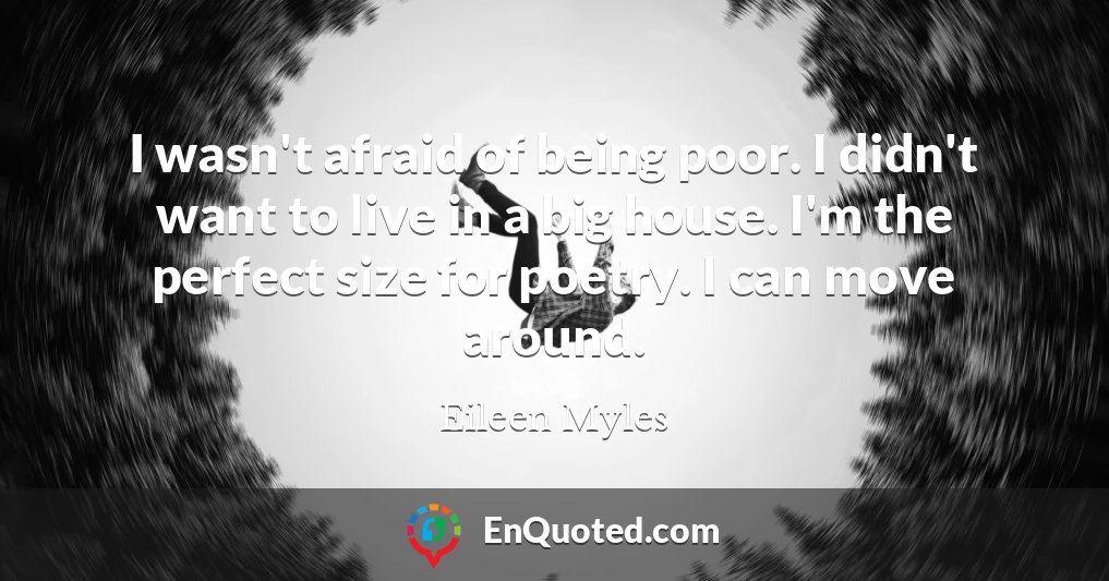 I wasn't afraid of being poor. I didn't want to live in a big house. I'm the perfect size for poetry. I can move around.