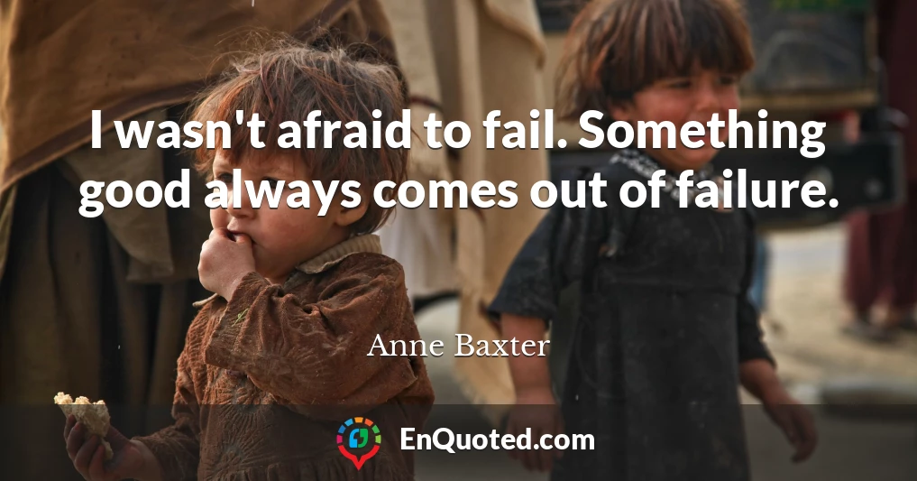 I wasn't afraid to fail. Something good always comes out of failure.