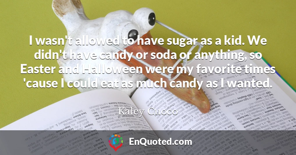 I wasn't allowed to have sugar as a kid. We didn't have candy or soda or anything, so Easter and Halloween were my favorite times 'cause I could eat as much candy as I wanted.