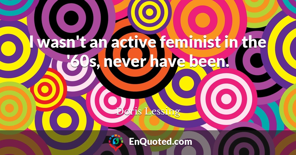 I wasn't an active feminist in the '60s, never have been.