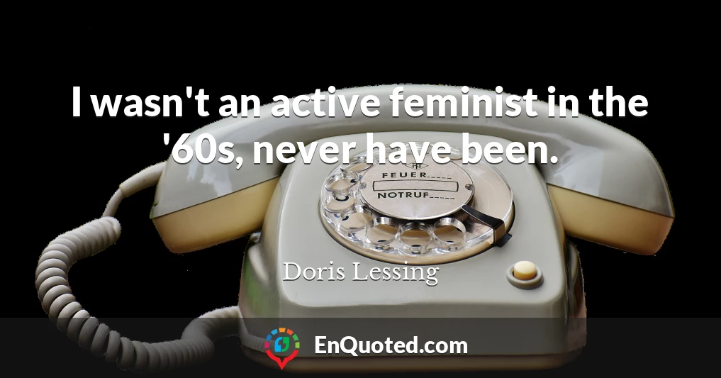 I wasn't an active feminist in the '60s, never have been.