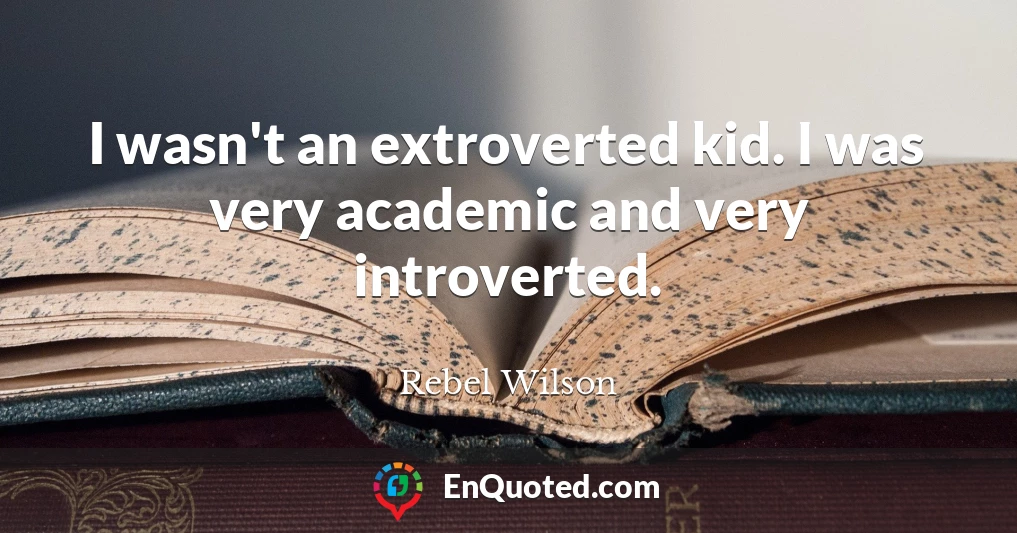 I wasn't an extroverted kid. I was very academic and very introverted.