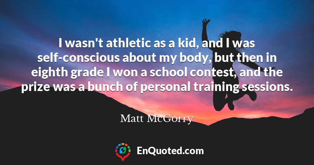 I wasn't athletic as a kid, and I was self-conscious about my body, but then in eighth grade I won a school contest, and the prize was a bunch of personal training sessions.
