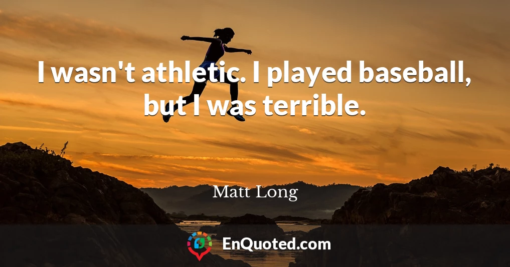 I wasn't athletic. I played baseball, but I was terrible.