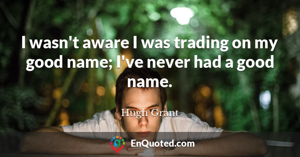 I wasn't aware I was trading on my good name; I've never had a good name.