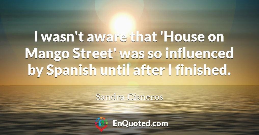 I wasn't aware that 'House on Mango Street' was so influenced by Spanish until after I finished.