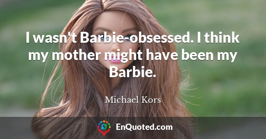 I wasn't Barbie-obsessed. I think my mother might have been my Barbie.