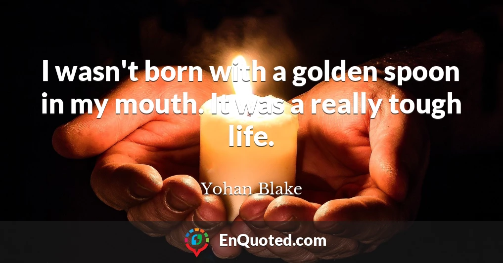 I wasn't born with a golden spoon in my mouth. It was a really tough life.