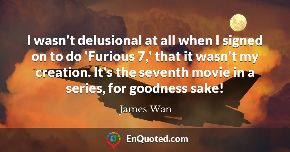 I wasn't delusional at all when I signed on to do 'Furious 7,' that it wasn't my creation. It's the seventh movie in a series, for goodness sake!