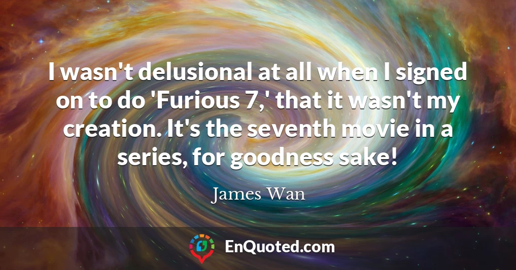 I wasn't delusional at all when I signed on to do 'Furious 7,' that it wasn't my creation. It's the seventh movie in a series, for goodness sake!