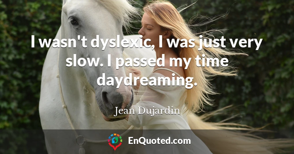 I wasn't dyslexic, I was just very slow. I passed my time daydreaming.