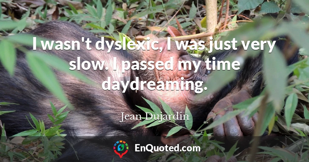 I wasn't dyslexic, I was just very slow. I passed my time daydreaming.