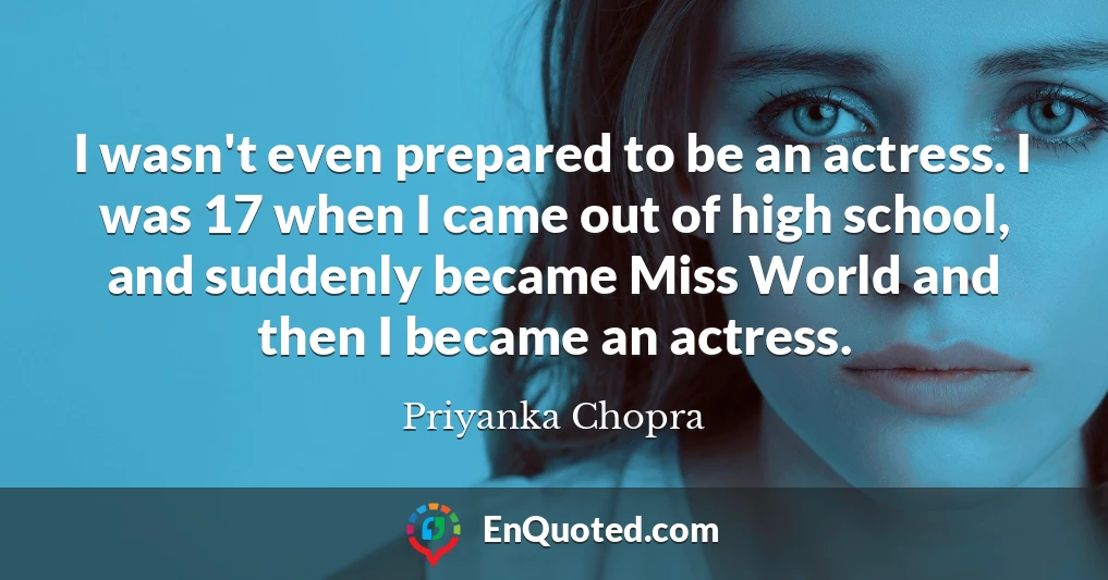 I wasn't even prepared to be an actress. I was 17 when I came out of high school, and suddenly became Miss World and then I became an actress.