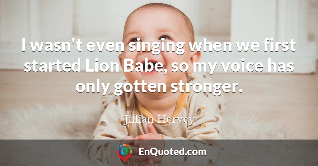 I wasn't even singing when we first started Lion Babe, so my voice has only gotten stronger.