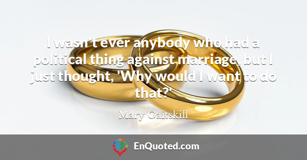 I wasn't ever anybody who had a political thing against marriage, but I just thought, 'Why would I want to do that?'
