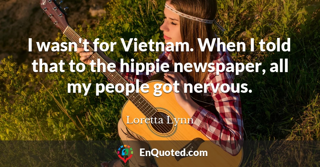 I wasn't for Vietnam. When I told that to the hippie newspaper, all my people got nervous.
