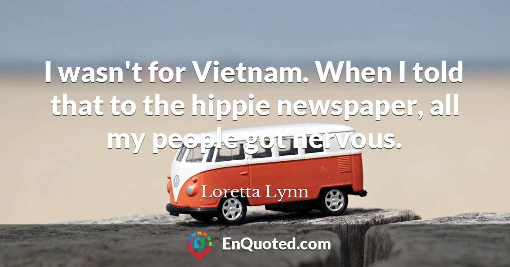 I wasn't for Vietnam. When I told that to the hippie newspaper, all my people got nervous.