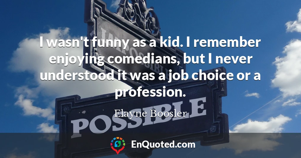I wasn't funny as a kid. I remember enjoying comedians, but I never understood it was a job choice or a profession.