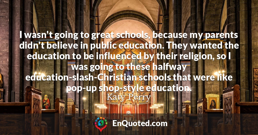 I wasn't going to great schools, because my parents didn't believe in public education. They wanted the education to be influenced by their religion, so I was going to these halfway education-slash-Christian schools that were like pop-up shop-style education.