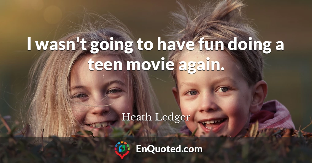 I wasn't going to have fun doing a teen movie again.
