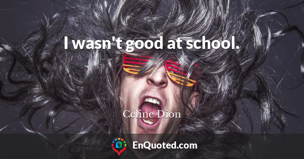 I wasn't good at school.