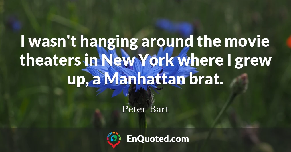 I wasn't hanging around the movie theaters in New York where I grew up, a Manhattan brat.