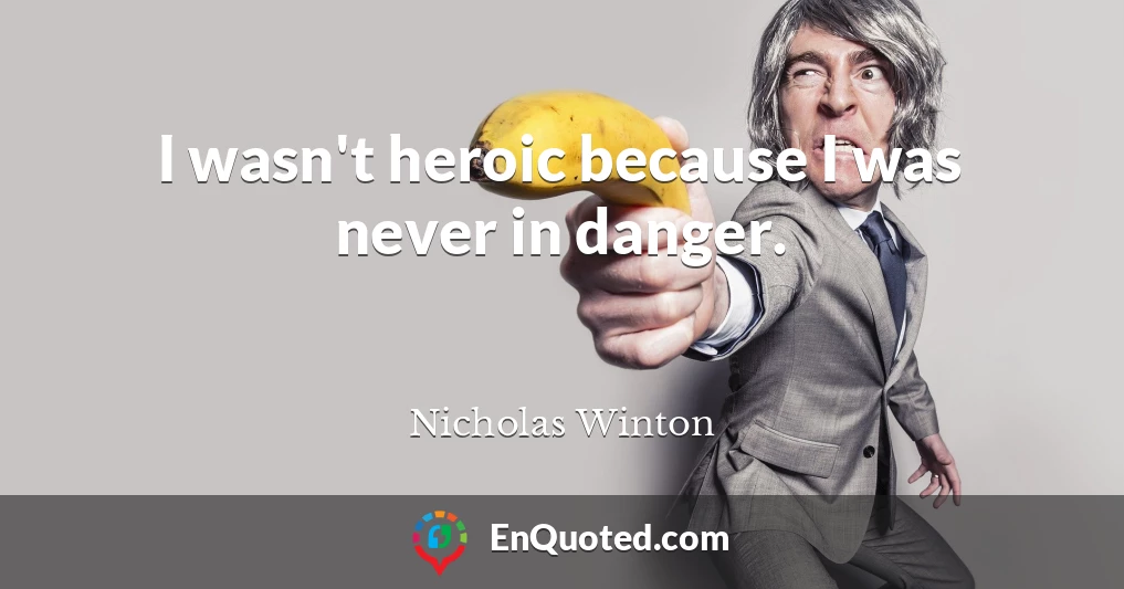 I wasn't heroic because I was never in danger.